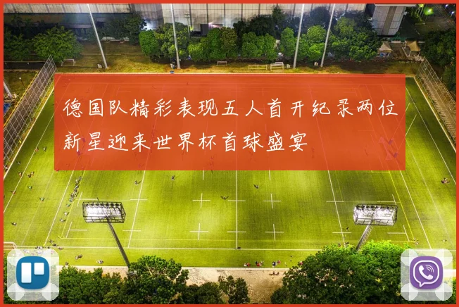 德国队精彩表现五人首开纪录两位新星迎来世界杯首球盛宴