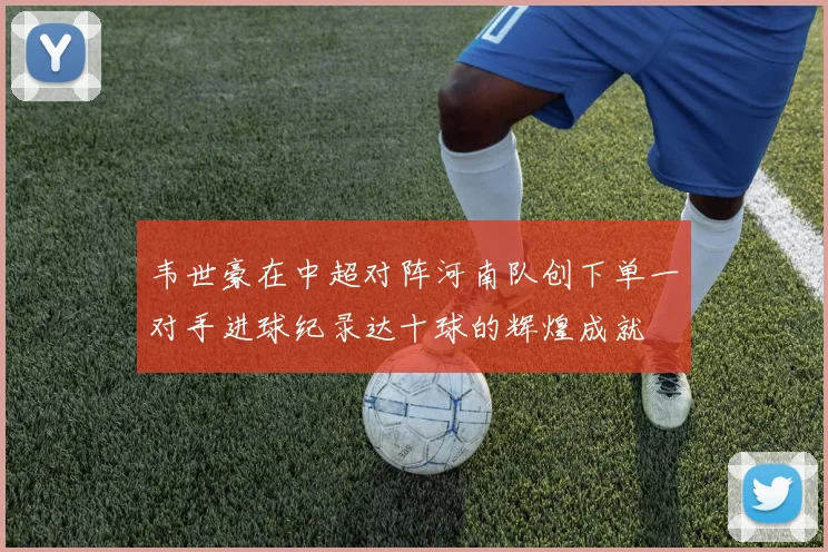 韦世豪在中超对阵河南队创下单一对手进球纪录达十球的辉煌成就
