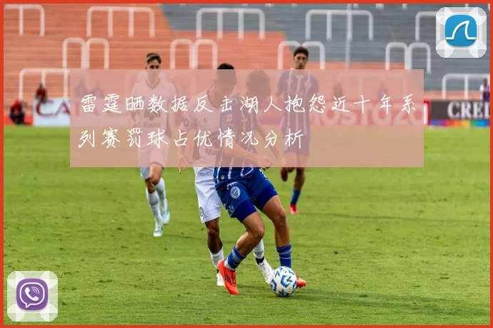 雷霆晒数据反击湖人抱怨近十年系列赛罚球占优情况分析