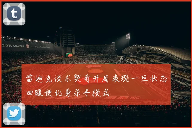 雷迪克谈东契奇开局表现一旦状态回暖便化身杀手模式