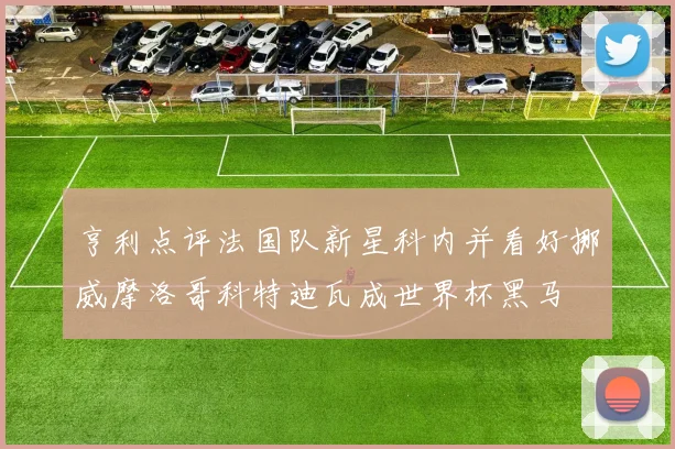 亨利点评法国队新星科内并看好挪威摩洛哥科特迪瓦成世界杯黑马