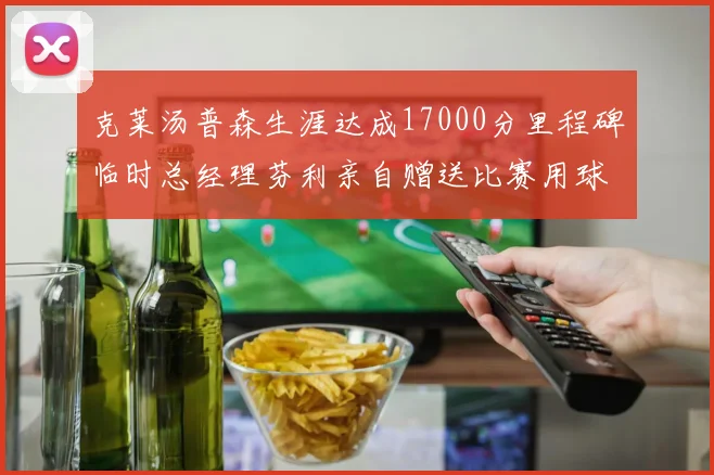 克莱汤普森生涯达成17000分里程碑临时总经理芬利亲自赠送比赛用球