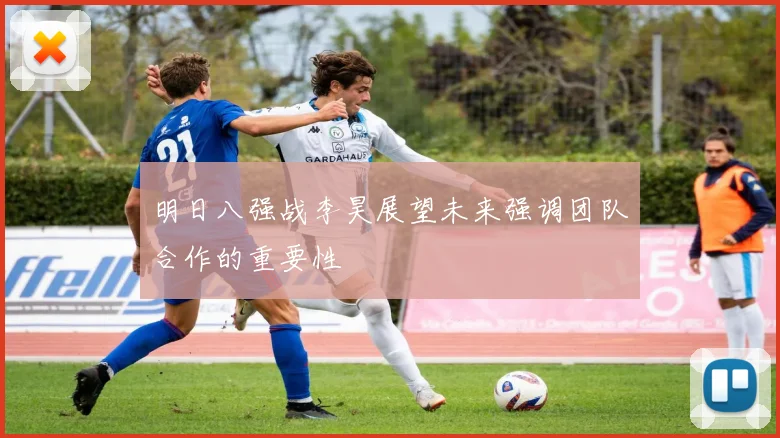 明日八强战李昊展望未来强调团队合作的重要性