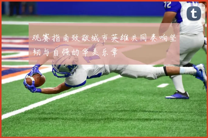 观赛指南致敬城市英雄共同奏响坚韧与自强的华美乐章