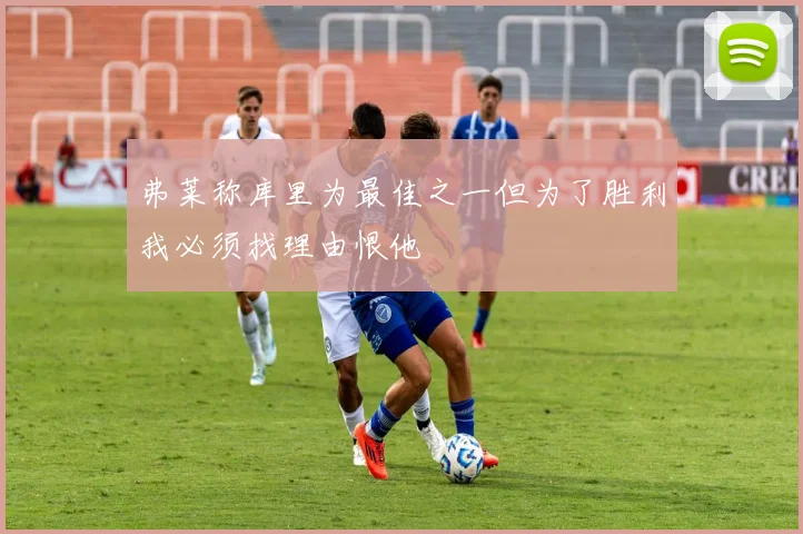 弗莱称库里为最佳之一但为了胜利我必须找理由恨他