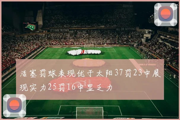 活塞罚球表现优于太阳37罚23中展现实力25罚16中显乏力