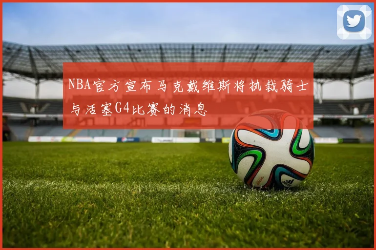 NBA官方宣布马克戴维斯将执裁骑士与活塞G4比赛的消息