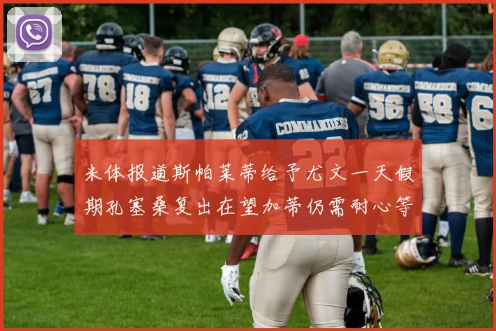 米体报道斯帕莱蒂给予尤文一天假期孔塞桑复出在望加蒂仍需耐心等待