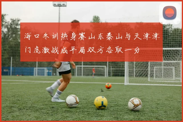 海口冬训热身赛山东泰山与天津津门虎激战成平局双方各取一分