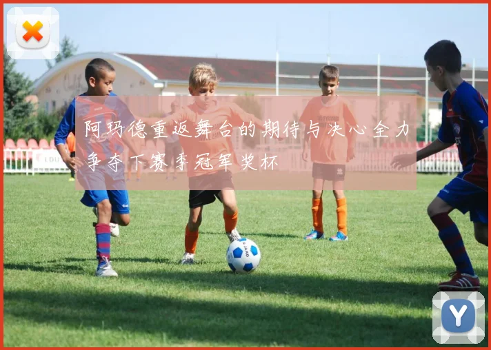 阿玛德重返舞台的期待与决心全力争夺下赛季冠军奖杯