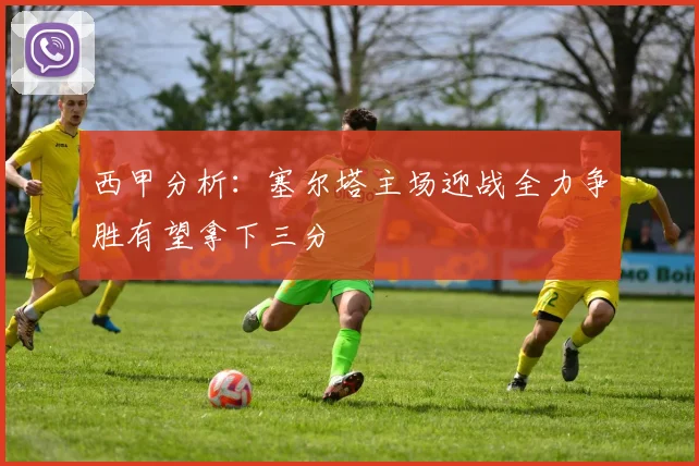 西甲分析：塞尔塔主场迎战全力争胜有望拿下三分