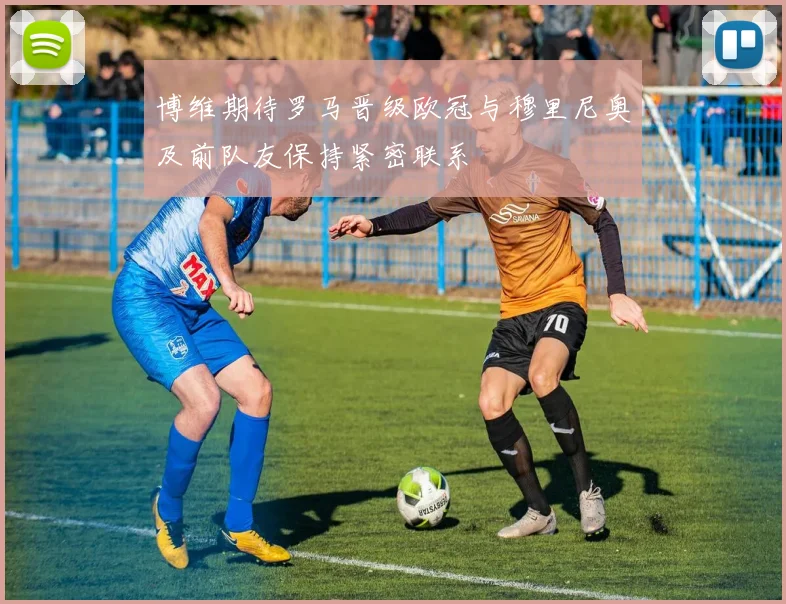 博维期待罗马晋级欧冠与穆里尼奥及前队友保持紧密联系