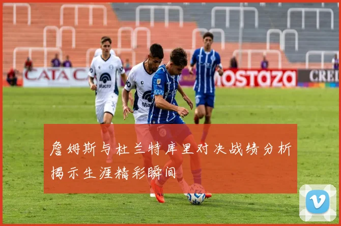 詹姆斯与杜兰特库里对决战绩分析揭示生涯精彩瞬间