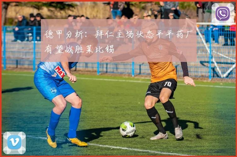 德甲分析：拜仁主场状态平平药厂有望战胜莱比锡